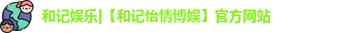 和记娱乐|【和记怡情博娱】官方网站